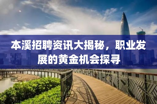 本溪招聘资讯大揭秘，职业发展的黄金机会探寻