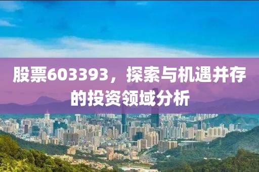 股票603393，探索与机遇并存的投资领域分析