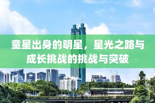 童星出身的明星，星光之路与成长挑战的挑战与突破
