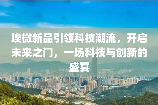 埃微新品引领科技潮流，开启未来之门，一场科技与创新的盛宴