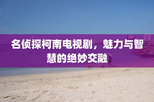 名侦探柯南电视剧，魅力与智慧的绝妙交融