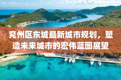 兖州区东城最新城市规划，塑造未来城市的宏伟蓝图展望