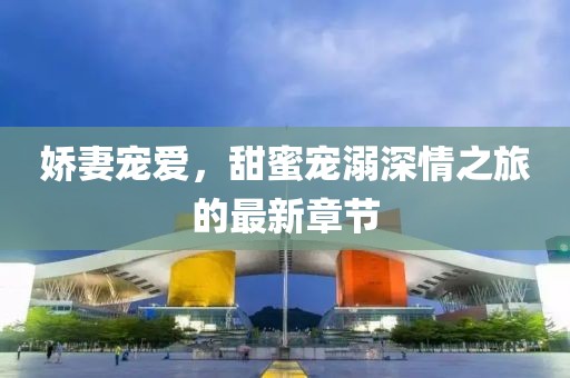 娇妻宠爱，甜蜜宠溺深情之旅的最新章节