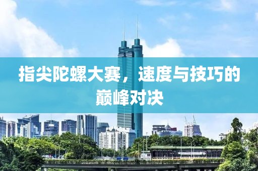 指尖陀螺大赛，速度与技巧的巅峰对决