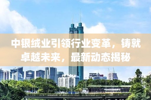 中银绒业引领行业变革，铸就卓越未来，最新动态揭秘