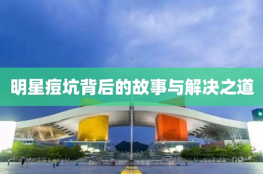 明星痘坑背后的故事与解决之道