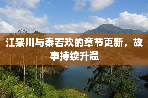江黎川与秦若欢的章节更新，故事持续升温
