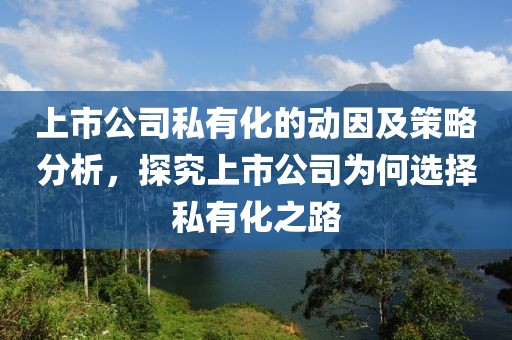 上市公司私有化的动因及策略分析，探究上市公司为何选择私有化之路