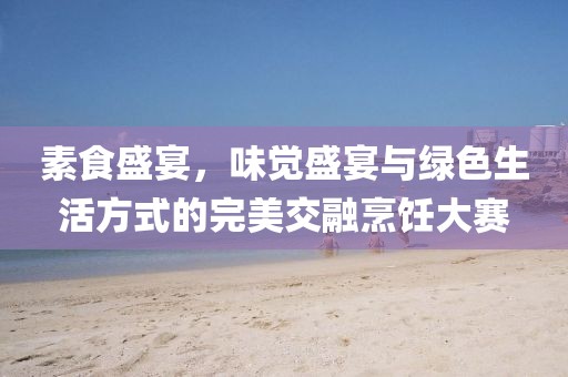 素食盛宴，味觉盛宴与绿色生活方式的完美交融烹饪大赛
