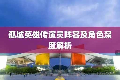 孤城英雄传演员阵容及角色深度解析