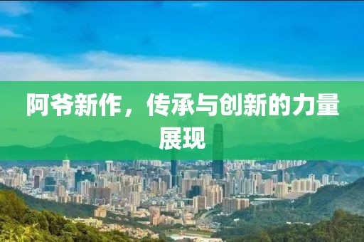 阿爷新作，传承与创新的力量展现