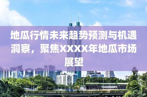 地瓜行情未来趋势预测与机遇洞察，聚焦XXXX年地瓜市场展望