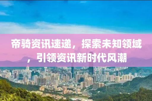 帝骑资讯速递，探索未知领域，引领资讯新时代风潮
