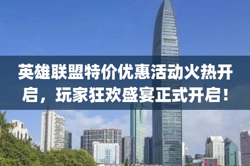 英雄联盟特价优惠活动火热开启，玩家狂欢盛宴正式开启！