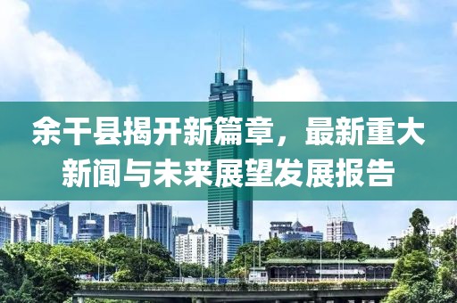 余干县揭开新篇章，最新重大新闻与未来展望发展报告