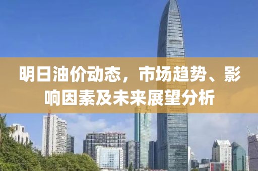 明日油价动态，市场趋势、影响因素及未来展望分析