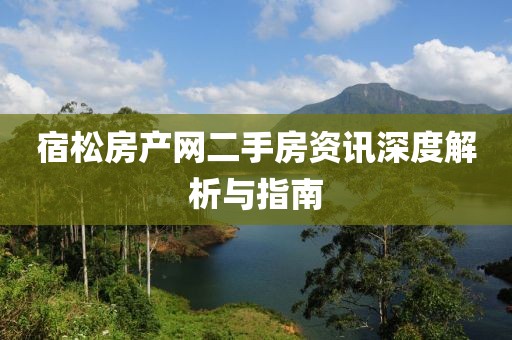 宿松房产网二手房资讯深度解析与指南