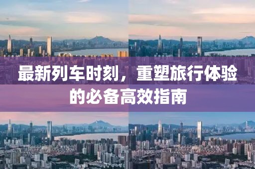 最新列车时刻，重塑旅行体验的必备高效指南