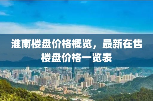 淮南楼盘价格概览，最新在售楼盘价格一览表