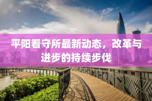 平阳看守所最新动态，改革与进步的持续步伐