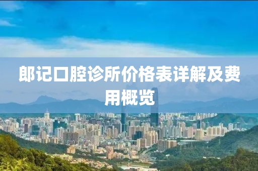 郎记口腔诊所价格表详解及费用概览
