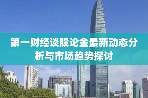 第一财经谈股论金最新动态分析与市场趋势探讨