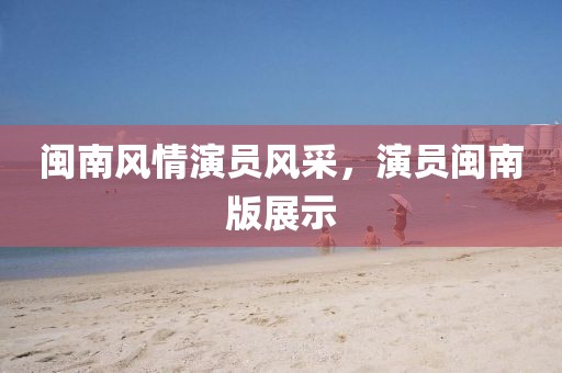 闽南风情演员风采，演员闽南版展示