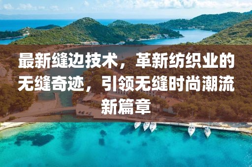 最新缝边技术，革新纺织业的无缝奇迹，引领无缝时尚潮流新篇章