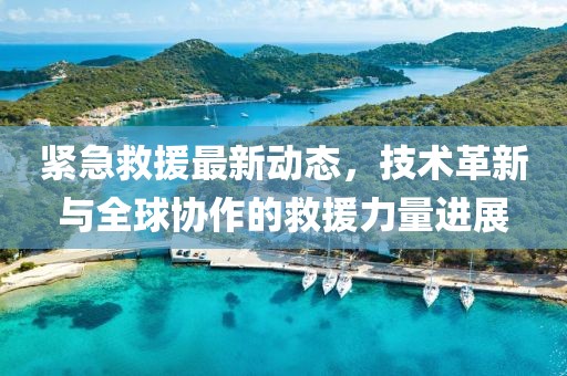 紧急救援最新动态，技术革新与全球协作的救援力量进展