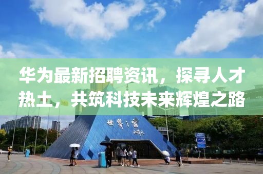 华为最新招聘资讯，探寻人才热土，共筑科技未来辉煌之路