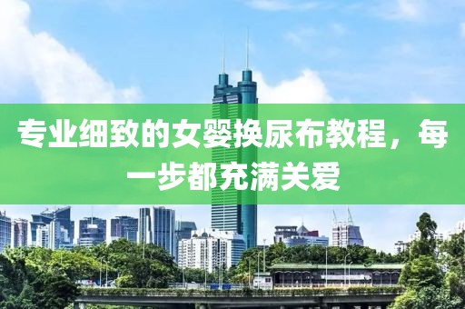 专业细致的女婴换尿布教程，每一步都充满关爱