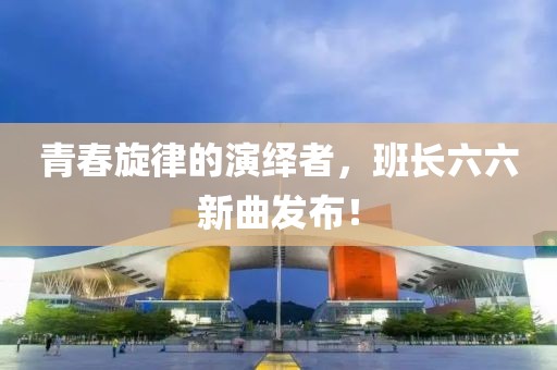 青春旋律的演绎者，班长六六新曲发布！
