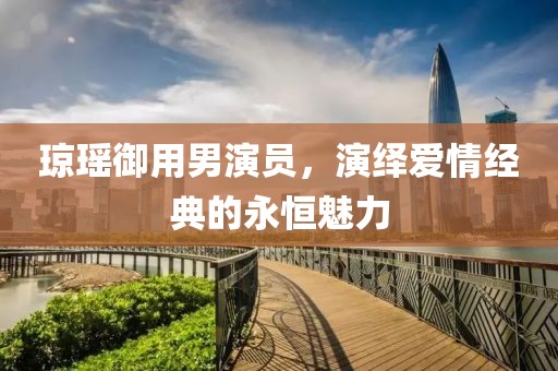 琼瑶御用男演员，演绎爱情经典的永恒魅力