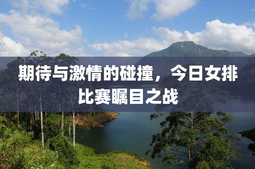 期待与激情的碰撞，今日女排比赛瞩目之战