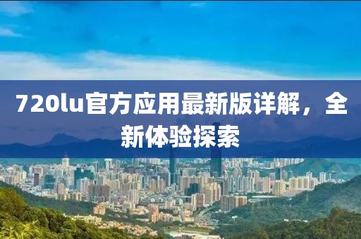 720lu官方应用最新版详解，全新体验探索