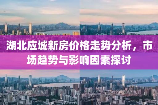 湖北应城新房价格走势分析，市场趋势与影响因素探讨