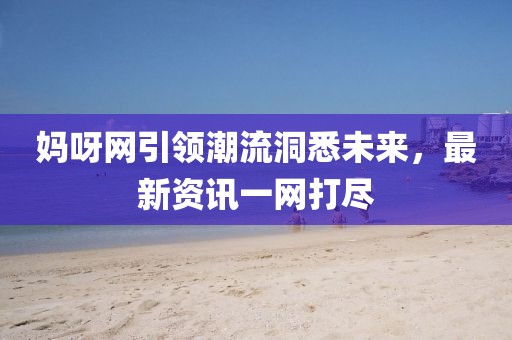 妈呀网引领潮流洞悉未来，最新资讯一网打尽