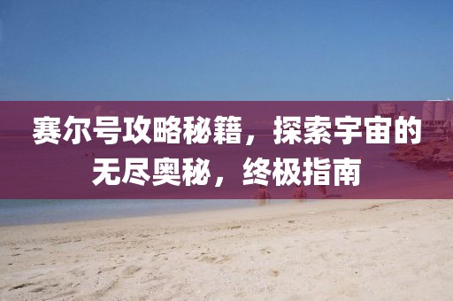 赛尔号攻略秘籍，探索宇宙的无尽奥秘，终极指南