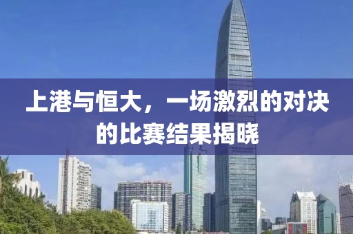 上港与恒大，一场激烈的对决的比赛结果揭晓