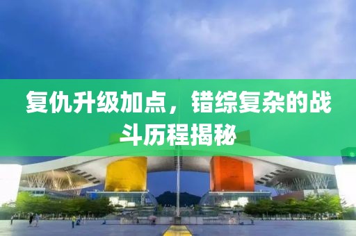 复仇升级加点，错综复杂的战斗历程揭秘