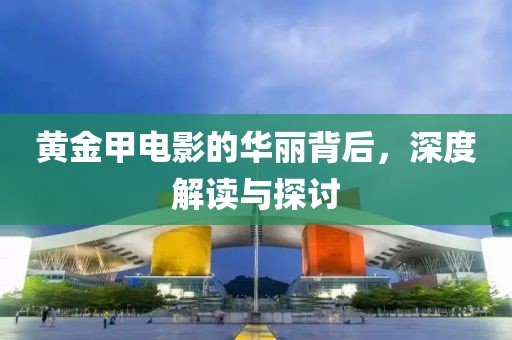 黄金甲电影的华丽背后，深度解读与探讨