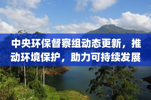 中央环保督察组动态更新，推动环境保护，助力可持续发展