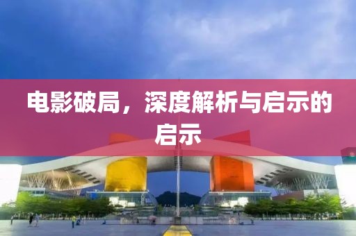 电影破局，深度解析与启示的启示