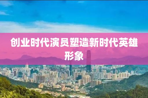 创业时代演员塑造新时代英雄形象
