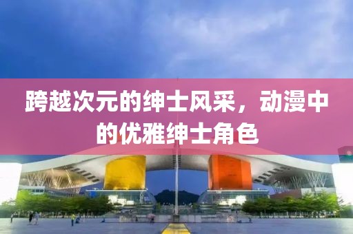 跨越次元的绅士风采，动漫中的优雅绅士角色