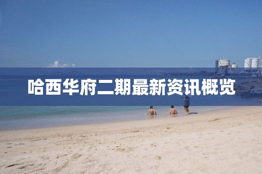 哈西华府二期最新资讯概览