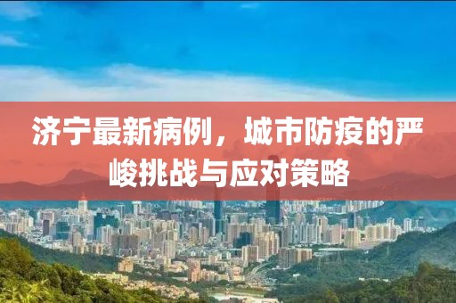 济宁最新病例，城市防疫的严峻挑战与应对策略