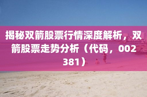 揭秘双箭股票行情深度解析，双箭股票走势分析（代码，002381）