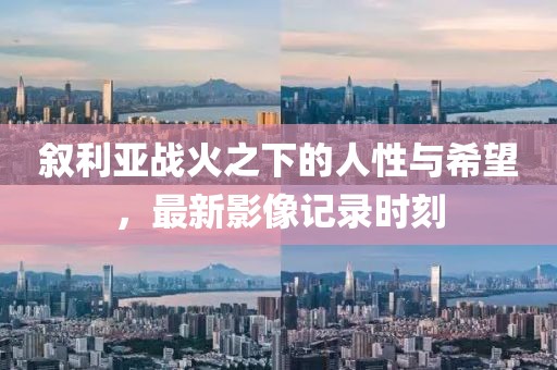 叙利亚战火之下的人性与希望，最新影像记录时刻