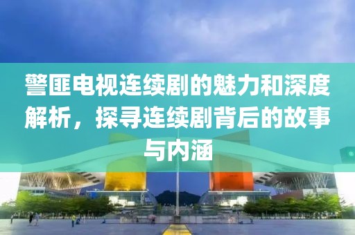 警匪电视连续剧的魅力和深度解析，探寻连续剧背后的故事与内涵